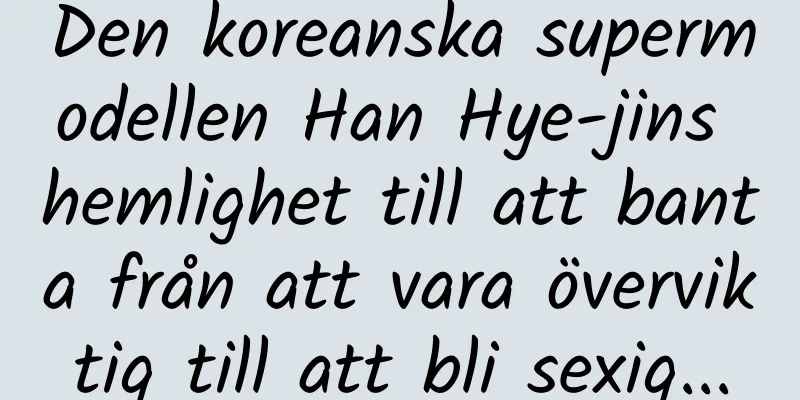 Den koreanska supermodellen Han Hye-jins hemlighet till att banta från att vara överviktig till att bli sexig...
