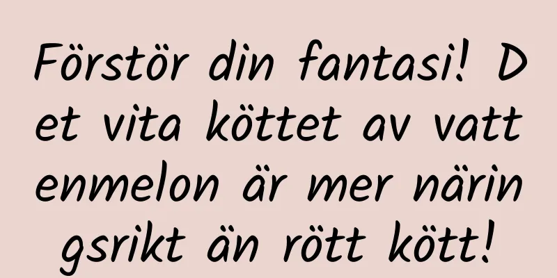 Förstör din fantasi! Det vita köttet av vattenmelon är mer näringsrikt än rött kött!