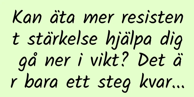 Kan äta mer resistent stärkelse hjälpa dig gå ner i vikt? Det är bara ett steg kvar...
