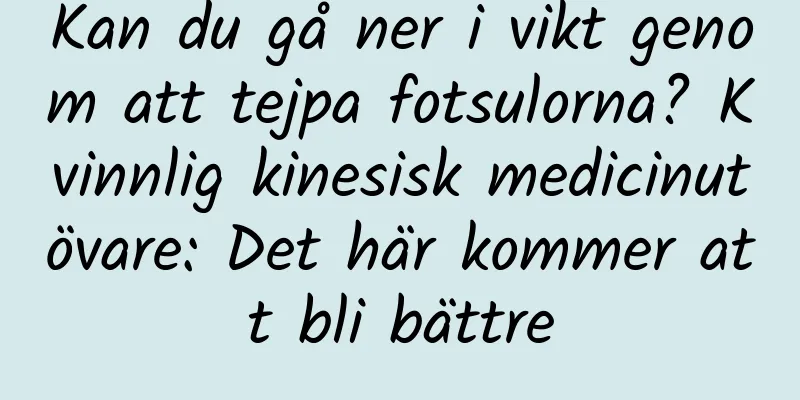 Kan du gå ner i vikt genom att tejpa fotsulorna? Kvinnlig kinesisk medicinutövare: Det här kommer att bli bättre