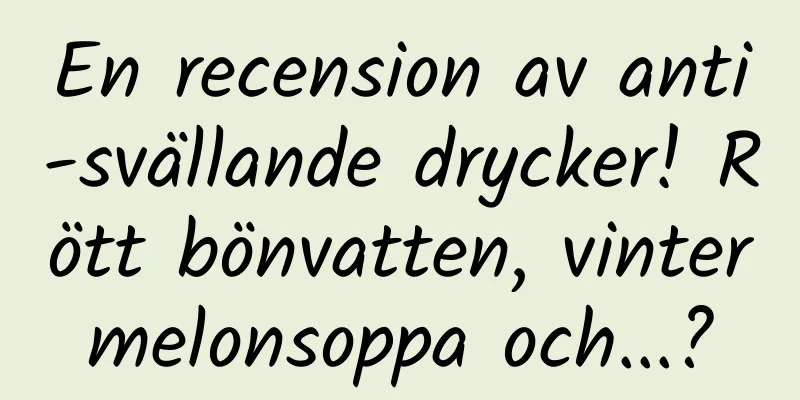 En recension av anti-svällande drycker! Rött bönvatten, vintermelonsoppa och...?