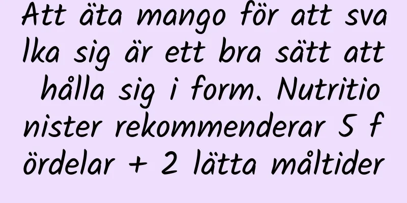 Att äta mango för att svalka sig är ett bra sätt att hålla sig i form. Nutritionister rekommenderar 5 fördelar + 2 lätta måltider