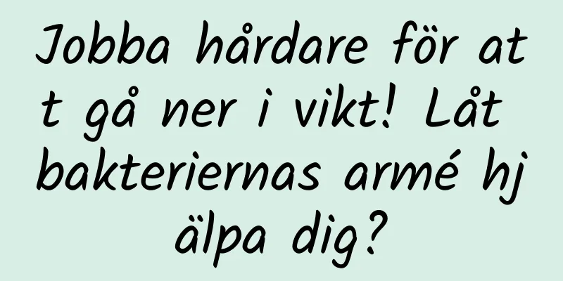 Jobba hårdare för att gå ner i vikt! Låt bakteriernas armé hjälpa dig?