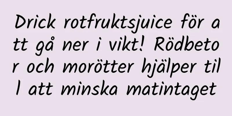 Drick rotfruktsjuice för att gå ner i vikt! Rödbetor och morötter hjälper till att minska matintaget