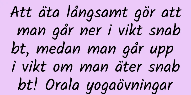 Att äta långsamt gör att man går ner i vikt snabbt, medan man går upp i vikt om man äter snabbt! Orala yogaövningar