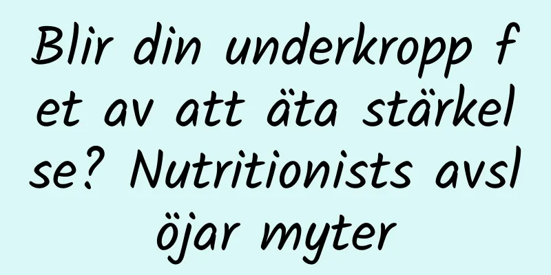 Blir din underkropp fet av att äta stärkelse? Nutritionists avslöjar myter