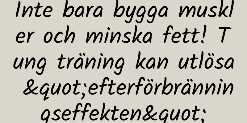 Inte bara bygga muskler och minska fett! Tung träning kan utlösa "efterförbränningseffekten"