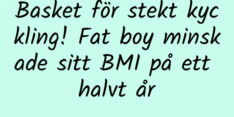 Basket för stekt kyckling! Fat boy minskade sitt BMI på ett halvt år
