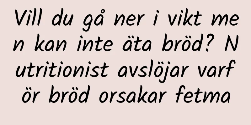 Vill du gå ner i vikt men kan inte äta bröd? Nutritionist avslöjar varför bröd orsakar fetma