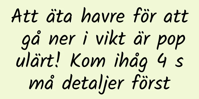 Att äta havre för att gå ner i vikt är populärt! Kom ihåg 4 små detaljer först