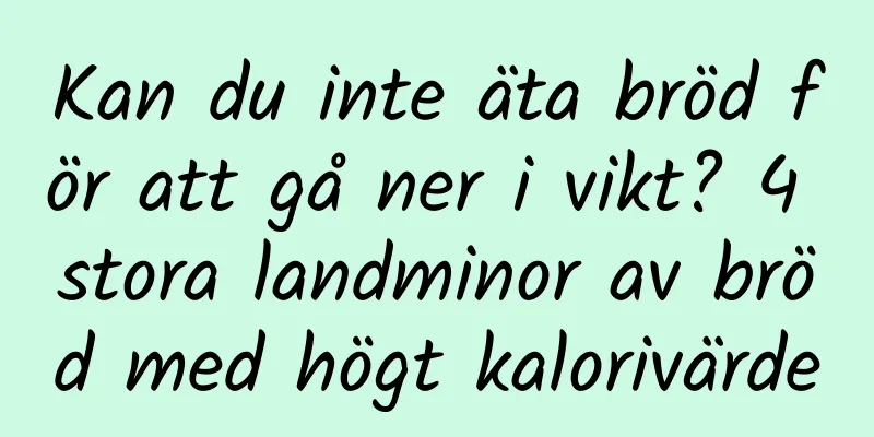 Kan du inte äta bröd för att gå ner i vikt? 4 stora landminor av bröd med högt kalorivärde