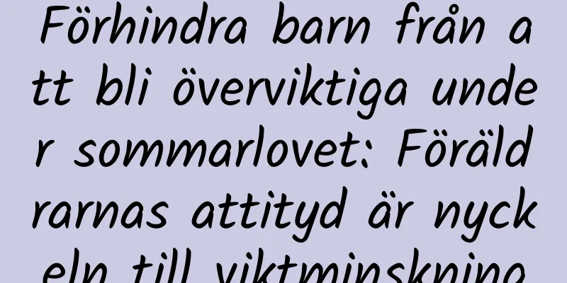 Förhindra barn från att bli överviktiga under sommarlovet: Föräldrarnas attityd är nyckeln till viktminskning