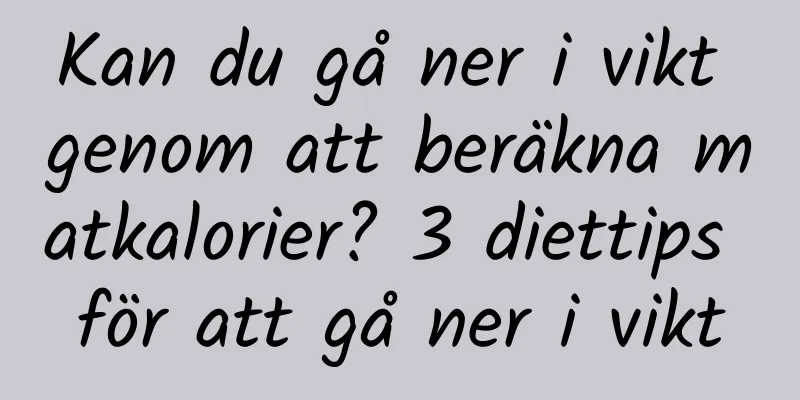 Kan du gå ner i vikt genom att beräkna matkalorier? 3 diettips för att gå ner i vikt