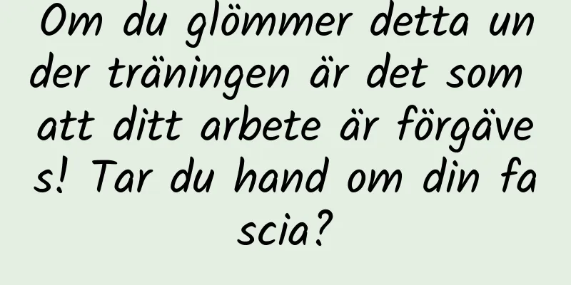 Om du glömmer detta under träningen är det som att ditt arbete är förgäves! Tar du hand om din fascia?