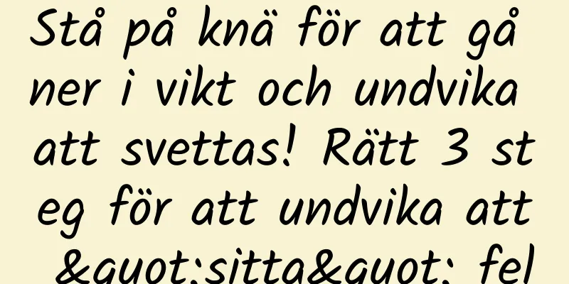Stå på knä för att gå ner i vikt och undvika att svettas! Rätt 3 steg för att undvika att "sitta" fel