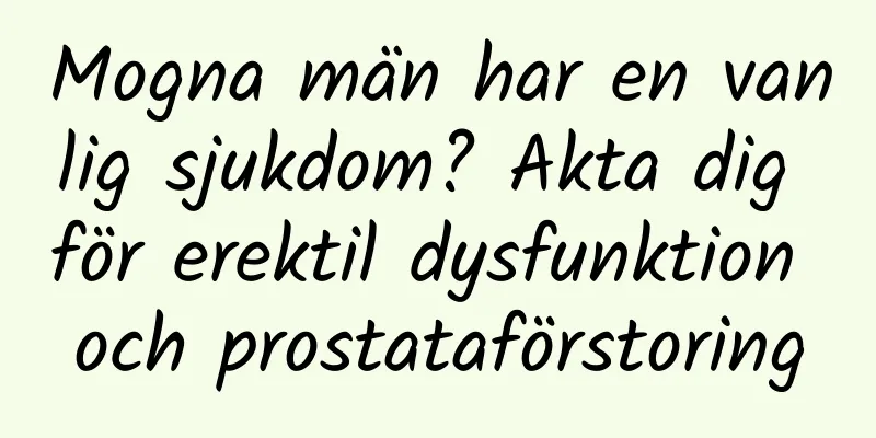Mogna män har en vanlig sjukdom? Akta dig för erektil dysfunktion och prostataförstoring