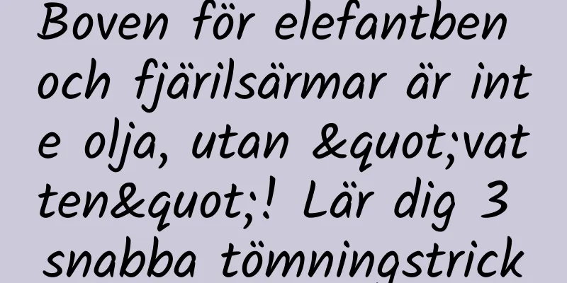 Boven för elefantben och fjärilsärmar är inte olja, utan "vatten"! Lär dig 3 snabba tömningstrick