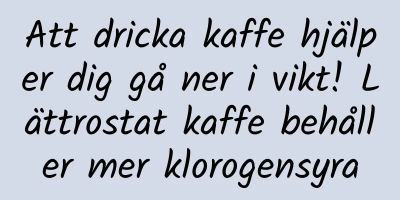 Att dricka kaffe hjälper dig gå ner i vikt! Lättrostat kaffe behåller mer klorogensyra
