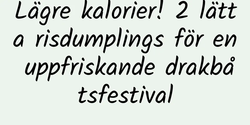 Lägre kalorier! 2 lätta risdumplings för en uppfriskande drakbåtsfestival
