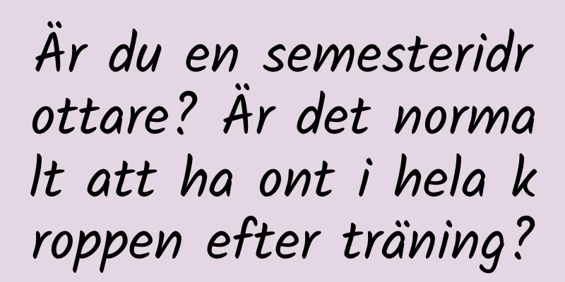 Är du en semesteridrottare? Är det normalt att ha ont i hela kroppen efter träning?