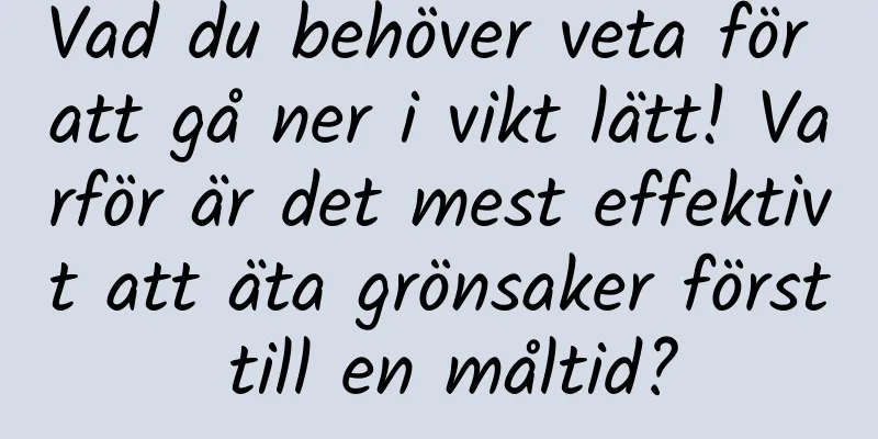 Vad du behöver veta för att gå ner i vikt lätt! Varför är det mest effektivt att äta grönsaker först till en måltid?
