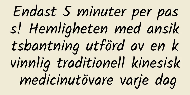 Endast 5 minuter per pass! Hemligheten med ansiktsbantning utförd av en kvinnlig traditionell kinesisk medicinutövare varje dag
