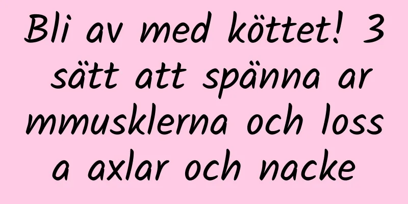 Bli av med köttet! 3 sätt att spänna armmusklerna och lossa axlar och nacke