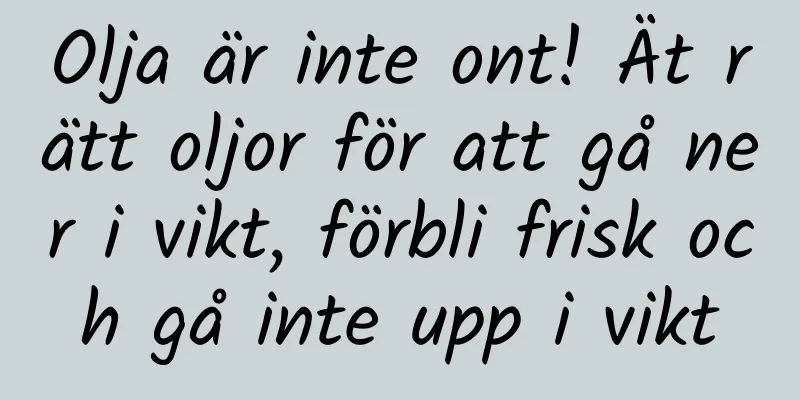 Olja är inte ont! Ät rätt oljor för att gå ner i vikt, förbli frisk och gå inte upp i vikt