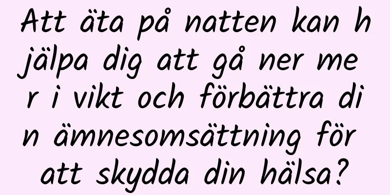 Att äta på natten kan hjälpa dig att gå ner mer i vikt och förbättra din ämnesomsättning för att skydda din hälsa?