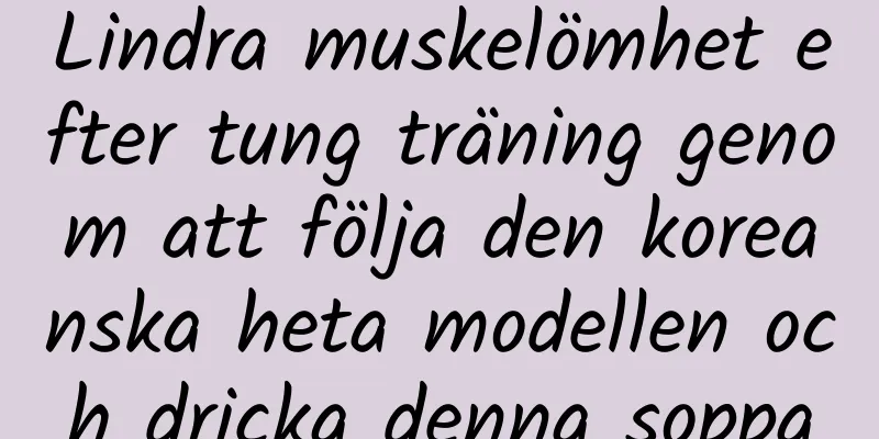 Lindra muskelömhet efter tung träning genom att följa den koreanska heta modellen och dricka denna soppa