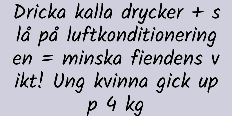 Dricka kalla drycker + slå på luftkonditioneringen = minska fiendens vikt! Ung kvinna gick upp 4 kg