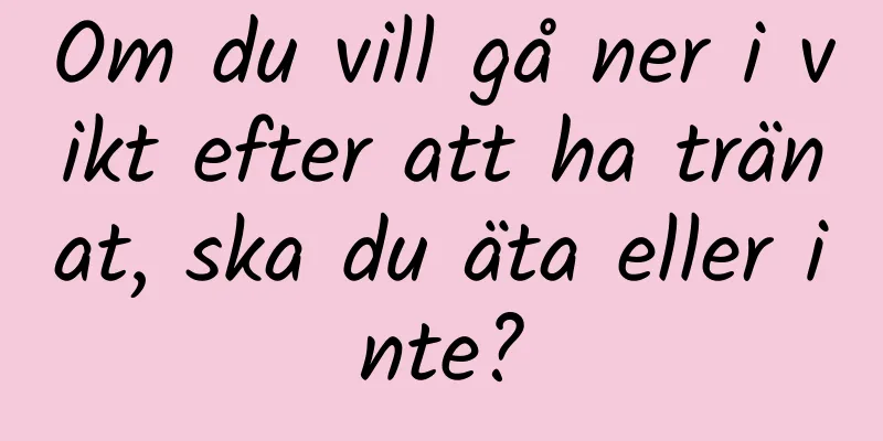 Om du vill gå ner i vikt efter att ha tränat, ska du äta eller inte?