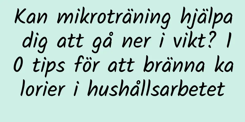 Kan mikroträning hjälpa dig att gå ner i vikt? 10 tips för att bränna kalorier i hushållsarbetet