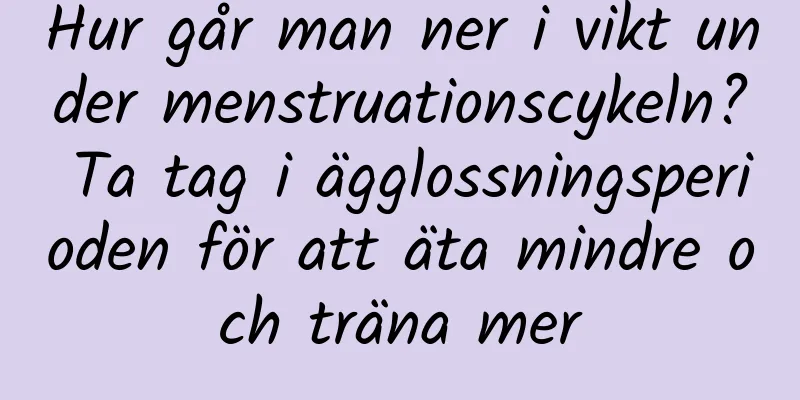 Hur går man ner i vikt under menstruationscykeln? Ta tag i ägglossningsperioden för att äta mindre och träna mer
