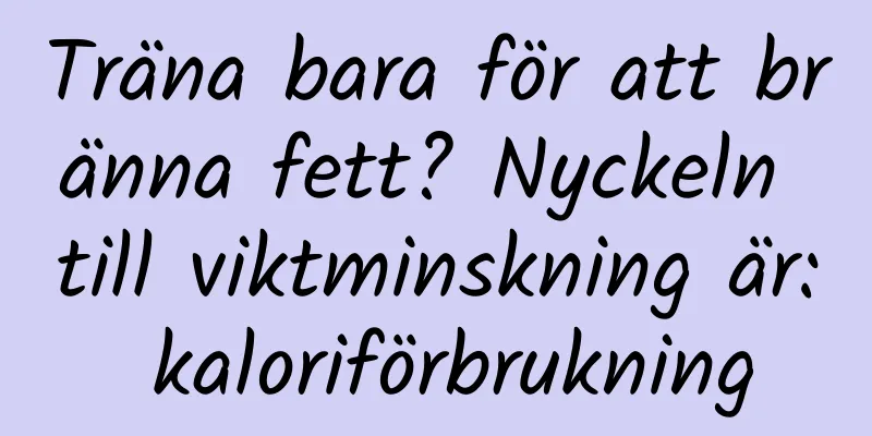 Träna bara för att bränna fett? Nyckeln till viktminskning är: kaloriförbrukning