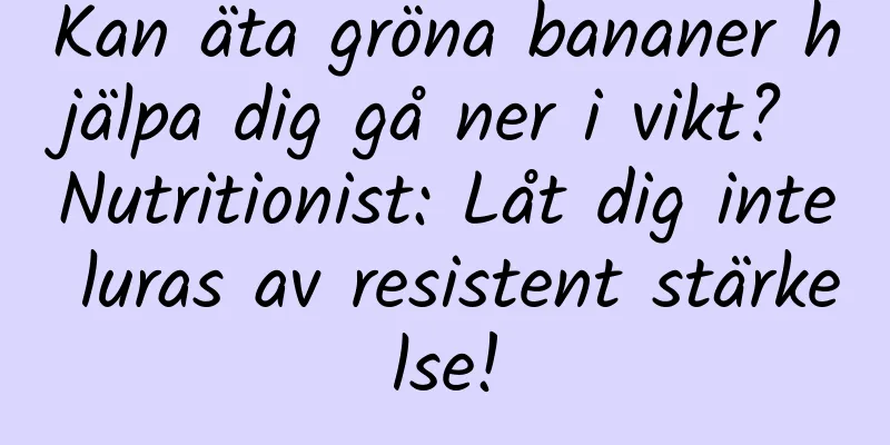 Kan äta gröna bananer hjälpa dig gå ner i vikt? Nutritionist: Låt dig inte luras av resistent stärkelse!