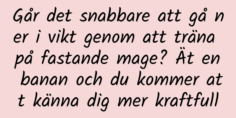 Går det snabbare att gå ner i vikt genom att träna på fastande mage? Ät en banan och du kommer att känna dig mer kraftfull