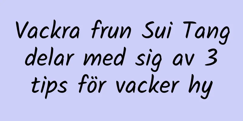 Vackra frun Sui Tang delar med sig av 3 tips för vacker hy