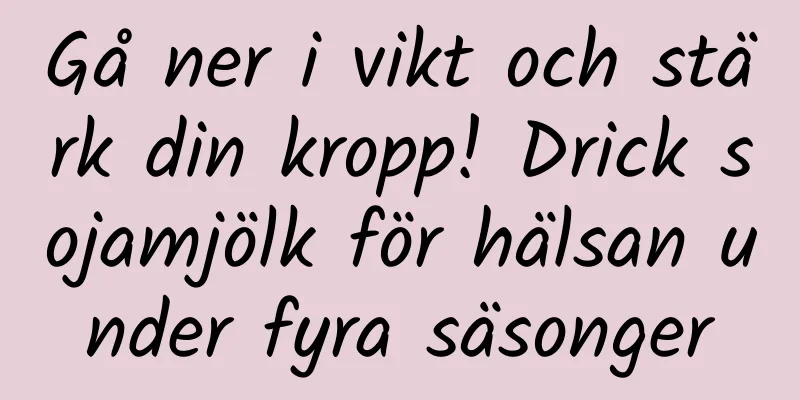 Gå ner i vikt och stärk din kropp! Drick sojamjölk för hälsan under fyra säsonger