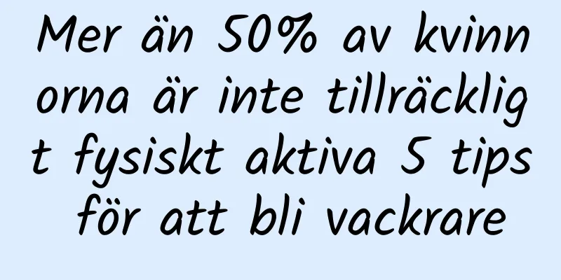 Mer än 50% av kvinnorna är inte tillräckligt fysiskt aktiva 5 tips för att bli vackrare