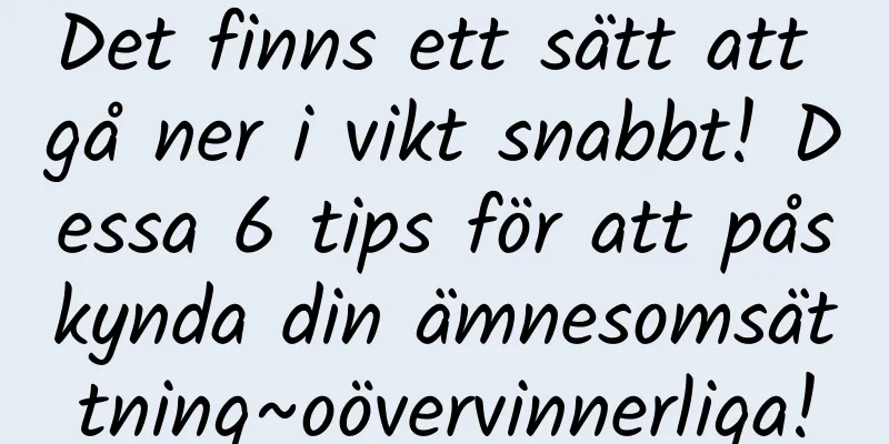 Det finns ett sätt att gå ner i vikt snabbt! Dessa 6 tips för att påskynda din ämnesomsättning~oövervinnerliga!