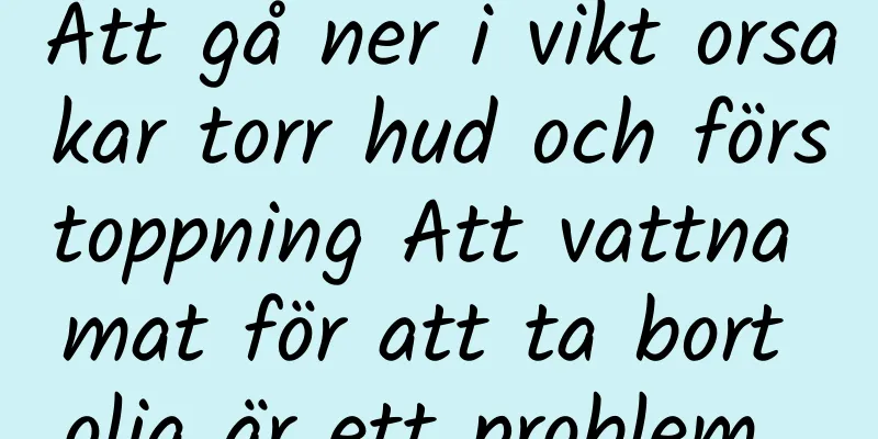 Att gå ner i vikt orsakar torr hud och förstoppning Att vattna mat för att ta bort olja är ett problem...