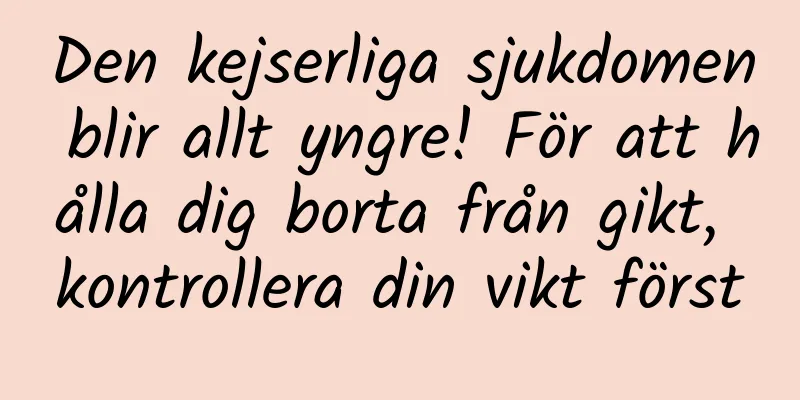 Den kejserliga sjukdomen blir allt yngre! För att hålla dig borta från gikt, kontrollera din vikt först