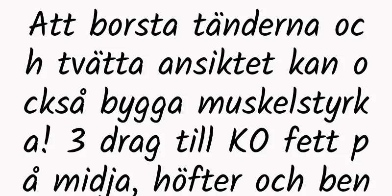 Att borsta tänderna och tvätta ansiktet kan också bygga muskelstyrka! 3 drag till KO fett på midja, höfter och ben