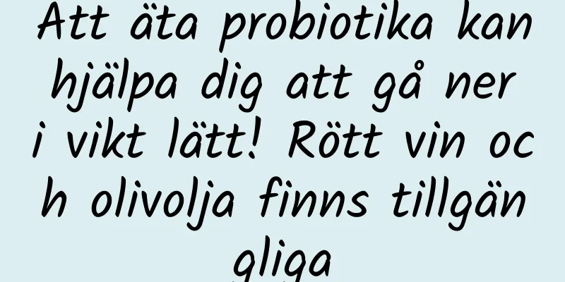 Att äta probiotika kan hjälpa dig att gå ner i vikt lätt! Rött vin och olivolja finns tillgängliga