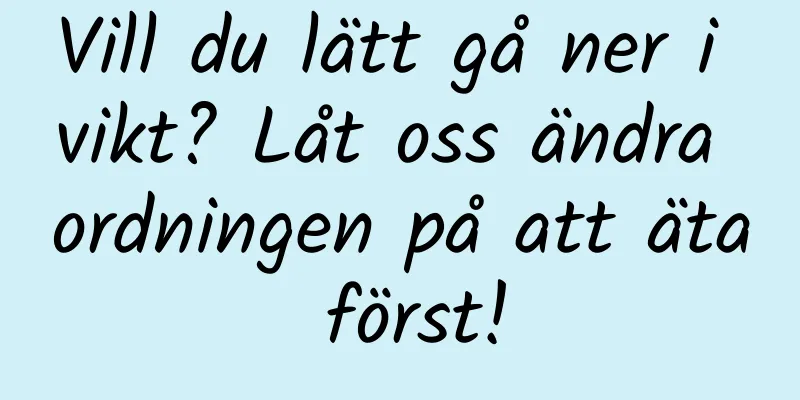 Vill du lätt gå ner i vikt? Låt oss ändra ordningen på att äta först!