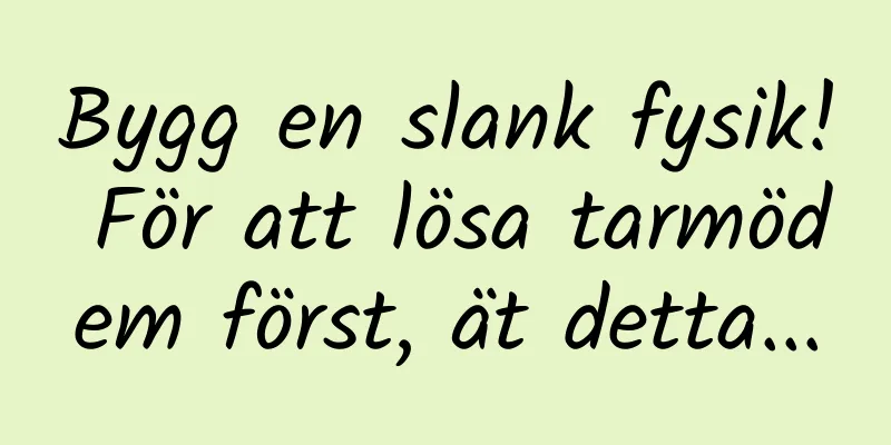 Bygg en slank fysik! För att lösa tarmödem först, ät detta...