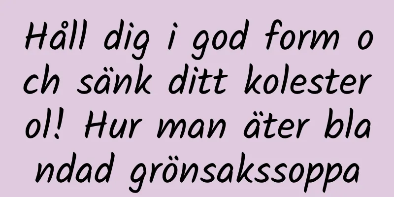 Håll dig i god form och sänk ditt kolesterol! Hur man äter blandad grönsakssoppa