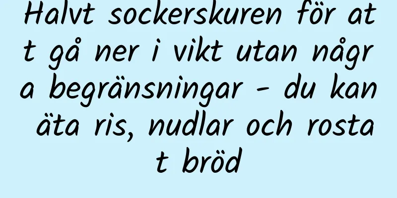 Halvt sockerskuren för att gå ner i vikt utan några begränsningar - du kan äta ris, nudlar och rostat bröd