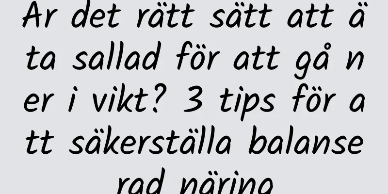 Är det rätt sätt att äta sallad för att gå ner i vikt? 3 tips för att säkerställa balanserad näring